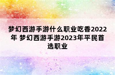 梦幻西游手游什么职业吃香2022年 梦幻西游手游2023年平民首选职业